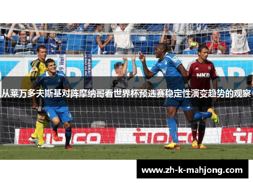 从莱万多夫斯基对阵摩纳哥看世界杯预选赛稳定性演变趋势的观察