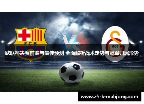 欧联杯决赛前瞻与最佳预测 全面解析战术走势与冠军归属形势 欧联杯决赛前瞻与最佳预测 全面解析战术走势与冠军归属形势