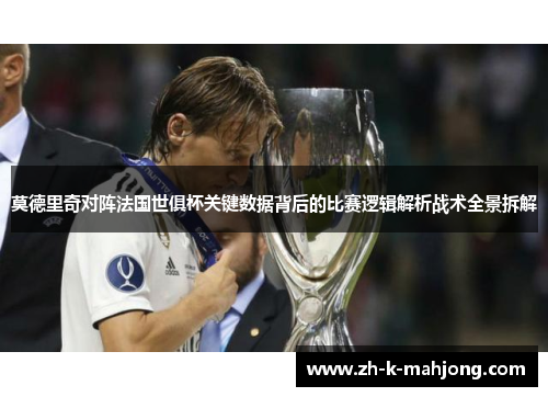 莫德里奇对阵法国世俱杯关键数据背后的比赛逻辑解析战术全景拆解 莫德里奇对阵法国世俱杯关键数据背后的比赛逻辑解析战术全景拆解