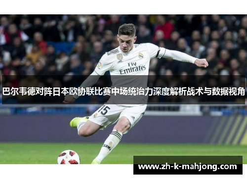 巴尔韦德对阵日本欧协联比赛中场统治力深度解析战术与数据视角