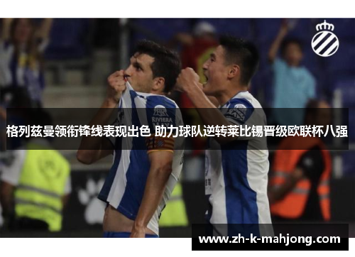 格列兹曼领衔锋线表现出色 助力球队逆转莱比锡晋级欧联杯八强