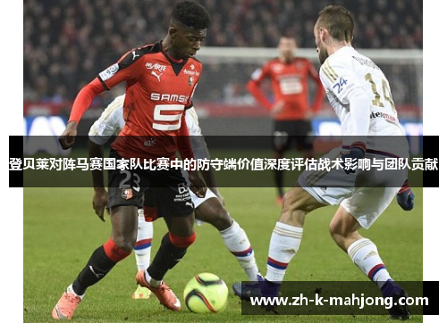 登贝莱对阵马赛国家队比赛中的防守端价值深度评估战术影响与团队贡献 登贝莱对阵马赛国家队比赛中的防守端价值深度评估战术影响与团队贡献