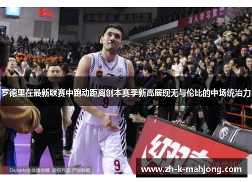 罗德里在最新联赛中跑动距离创本赛季新高展现无与伦比的中场统治力 罗德里在最新联赛中跑动距离创本赛季新高展现无与伦比的中场统治力