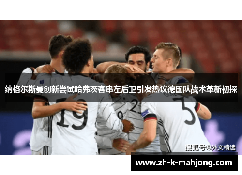 纳格尔斯曼创新尝试哈弗茨客串左后卫引发热议德国队战术革新初探