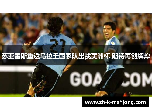 苏亚雷斯重返乌拉圭国家队出战美洲杯 期待再创辉煌 苏亚雷斯重返乌拉圭国家队出战美洲杯 期待再创辉煌
