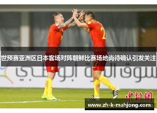 世预赛亚洲区日本客场对阵朝鲜比赛场地尚待确认引发关注
