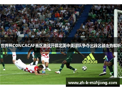 世界杯CONCACAF赛区激战升级北美中美球队争夺出线名额走势解析 世界杯CONCACAF赛区激战升级北美中美球队争夺出线名额走势解析