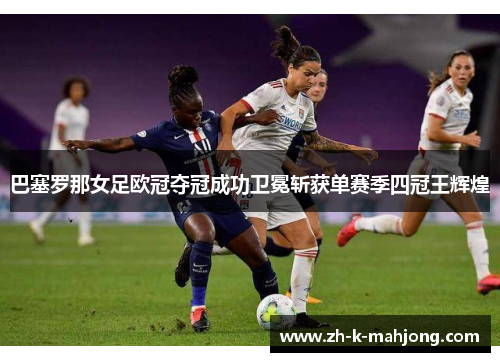 巴塞罗那女足欧冠夺冠成功卫冕斩获单赛季四冠王辉煌 巴塞罗那女足欧冠夺冠成功卫冕斩获单赛季四冠王辉煌