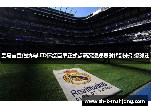 皇马官宣伯纳乌LED环绕巨屏正式点亮沉浸观赛时代到来引爆球迷 皇马官宣伯纳乌LED环绕巨屏正式点亮沉浸观赛时代到来引爆球迷