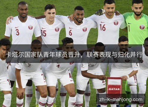 卡塔尔国家队青年球员晋升,联赛表现与归化并行 卡塔尔国家队青年球员晋升,联赛表现与归化并行