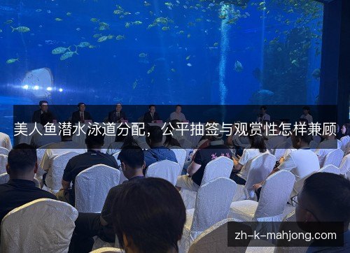 美人鱼潜水泳道分配,公平抽签与观赏性怎样兼顾 美人鱼潜水泳道分配,公平抽签与观赏性怎样兼顾
