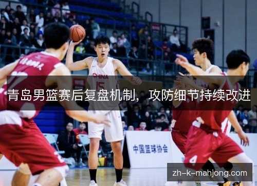 青岛男篮赛后复盘机制,攻防细节持续改进 青岛男篮赛后复盘机制,攻防细节持续改进