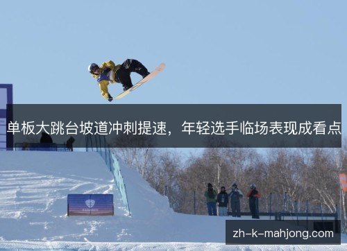 单板大跳台坡道冲刺提速,年轻选手临场表现成看点 单板大跳台坡道冲刺提速,年轻选手临场表现成看点