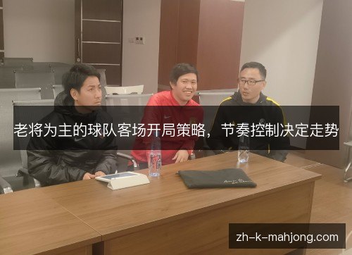 老将为主的球队客场开局策略,节奏控制决定走势 老将为主的球队客场开局策略,节奏控制决定走势